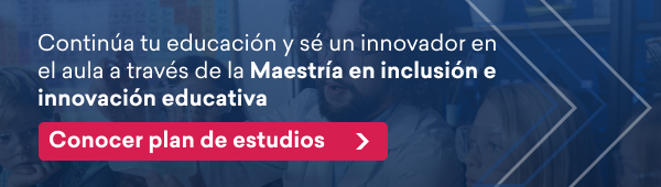 Continúa tu educación y sé un innovador en el aula a través de la Maestría en inclusión e innovación educativa