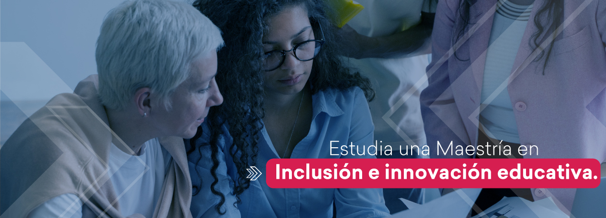 Estudia una Maestría en Inclusión e innovación educativa