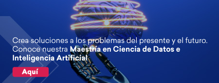 Crea soluciones a los problemas del presente y el futuro. Conoce nuestra Maestría en Ciencia de Datos e Inteligencia Artificial