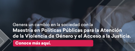 Genera un cambio en la sociedad con la  Maestría en Políticas Públicas para la Atención de la Violencia de Género y el Acceso a la Justicia Conoce más aquí.