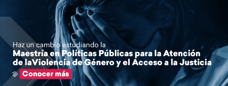 Haz un cambio estudiando la Maestría en Políticas Públicas para la Atención de la Violencia de Género y el Acceso a la Justicia