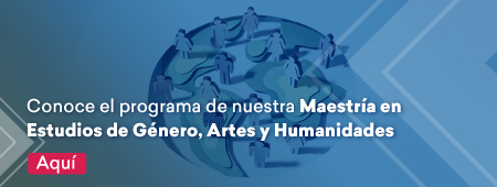 Conoce el programa de la Maestría en Estudios de Género, Artes y Humanidades aquí