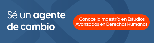 Sé un agente de cambio. Conoce la maestría en Estudios Avanzados en Derechos Humanos